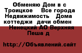 Обменяю Дом в с.Троицкое  - Все города Недвижимость » Дома, коттеджи, дачи обмен   . Ненецкий АО,Верхняя Пеша д.